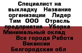 Специалист на выкладку › Название организации ­ Лидер Тим, ООО › Отрасль предприятия ­ Уборка › Минимальный оклад ­ 28 050 - Все города Работа » Вакансии   . Белгородская обл.